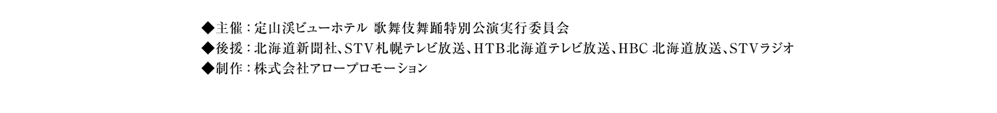 主催：定山渓ビューホテル 歌舞伎舞踊特別公演実行委員会、後援：北海道新聞社、STV札幌テレビ放送、HTB北海道テレビ放送、HBC北海道放送、UHB北海道文化放送、STVラジオ、制作：株式会社アロープロモーション