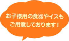 お子様用の食器やイスもご用意しております！